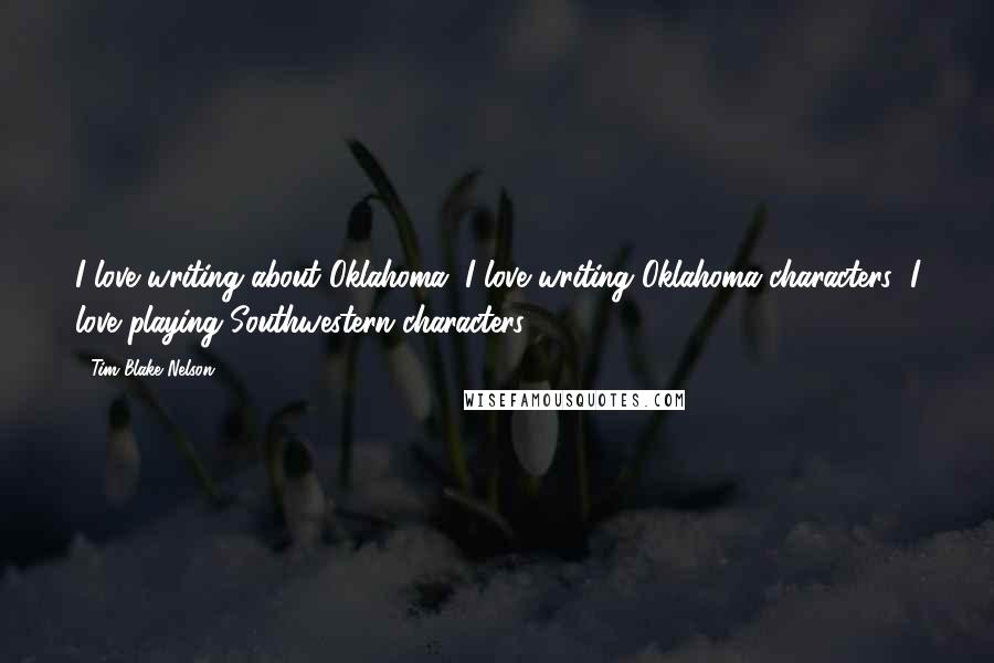 Tim Blake Nelson Quotes: I love writing about Oklahoma. I love writing Oklahoma characters; I love playing Southwestern characters.