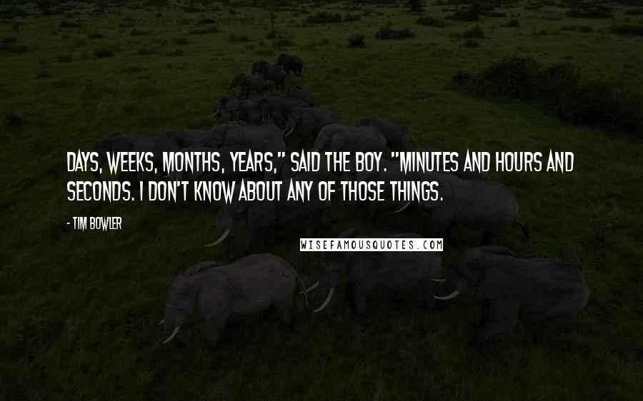 Tim Bowler Quotes: Days, weeks, months, years," said the boy. "Minutes and hours and seconds. I don't know about any of those things.