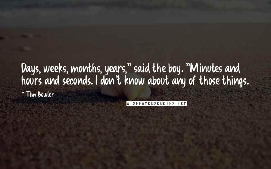 Tim Bowler Quotes: Days, weeks, months, years," said the boy. "Minutes and hours and seconds. I don't know about any of those things.