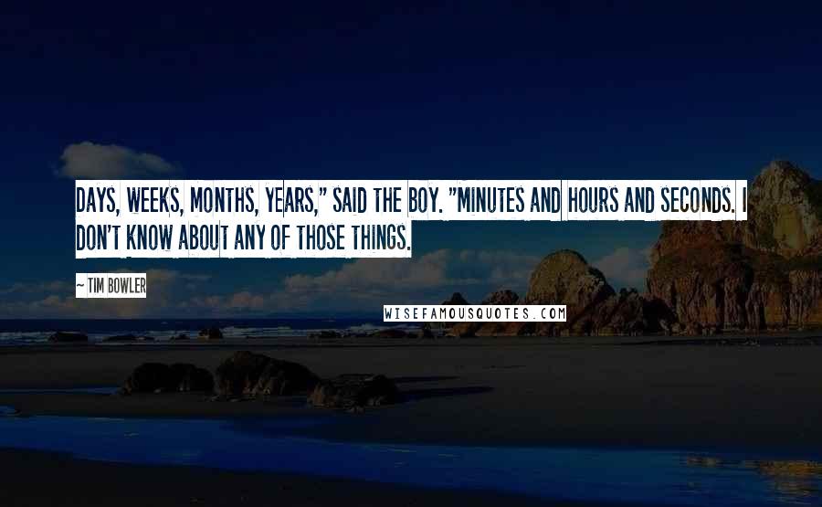 Tim Bowler Quotes: Days, weeks, months, years," said the boy. "Minutes and hours and seconds. I don't know about any of those things.