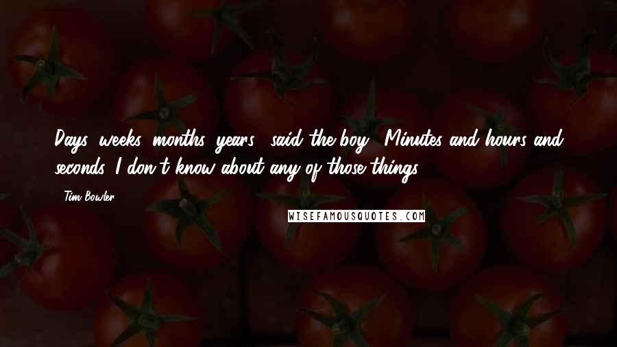Tim Bowler Quotes: Days, weeks, months, years," said the boy. "Minutes and hours and seconds. I don't know about any of those things.