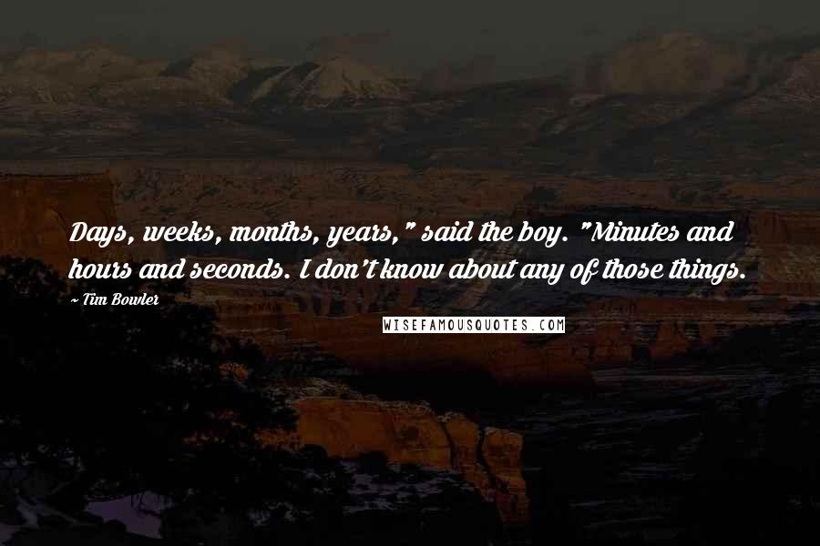 Tim Bowler Quotes: Days, weeks, months, years," said the boy. "Minutes and hours and seconds. I don't know about any of those things.