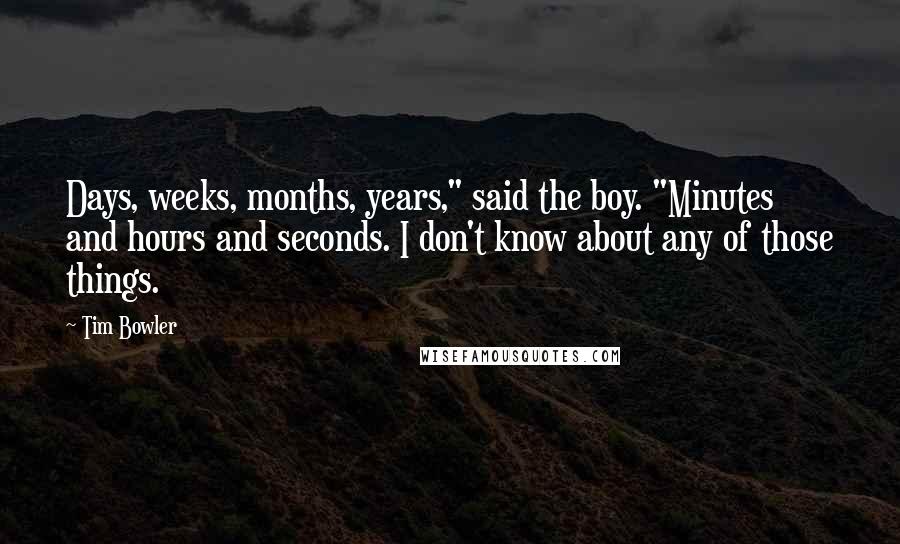 Tim Bowler Quotes: Days, weeks, months, years," said the boy. "Minutes and hours and seconds. I don't know about any of those things.