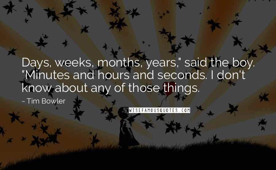 Tim Bowler Quotes: Days, weeks, months, years," said the boy. "Minutes and hours and seconds. I don't know about any of those things.