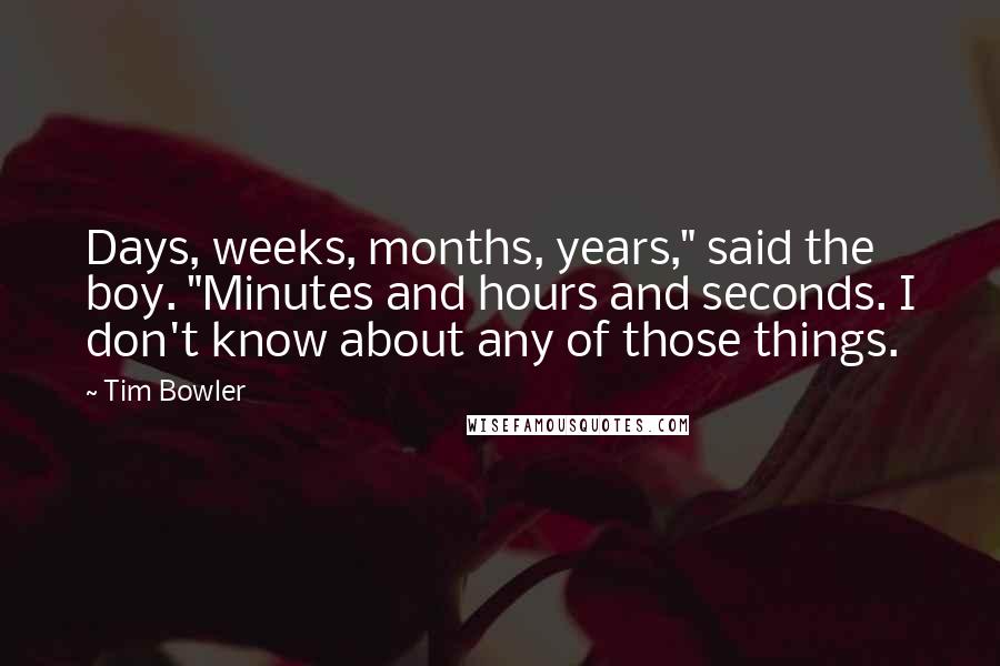 Tim Bowler Quotes: Days, weeks, months, years," said the boy. "Minutes and hours and seconds. I don't know about any of those things.