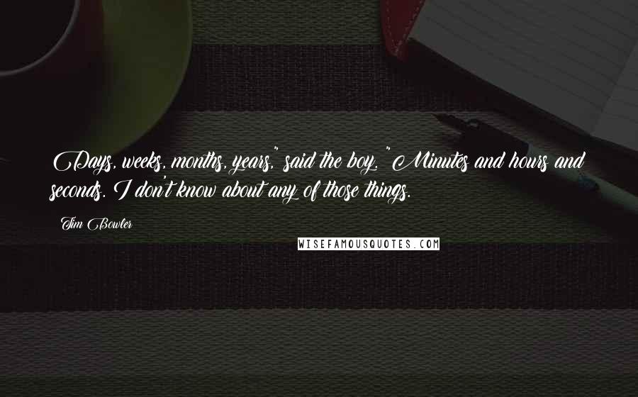 Tim Bowler Quotes: Days, weeks, months, years," said the boy. "Minutes and hours and seconds. I don't know about any of those things.