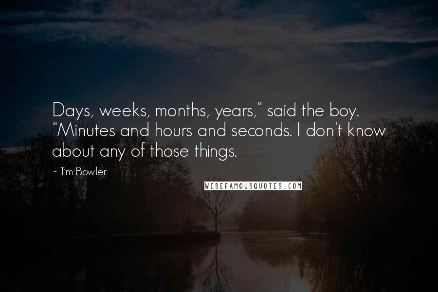 Tim Bowler Quotes: Days, weeks, months, years," said the boy. "Minutes and hours and seconds. I don't know about any of those things.