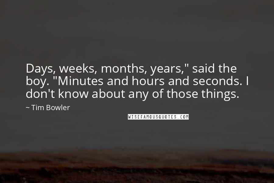 Tim Bowler Quotes: Days, weeks, months, years," said the boy. "Minutes and hours and seconds. I don't know about any of those things.