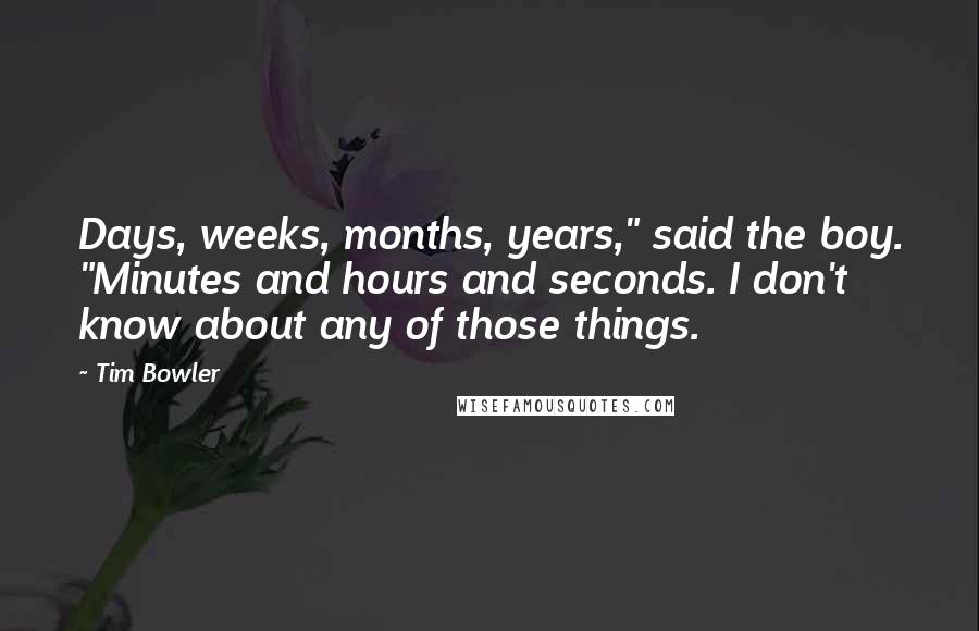 Tim Bowler Quotes: Days, weeks, months, years," said the boy. "Minutes and hours and seconds. I don't know about any of those things.