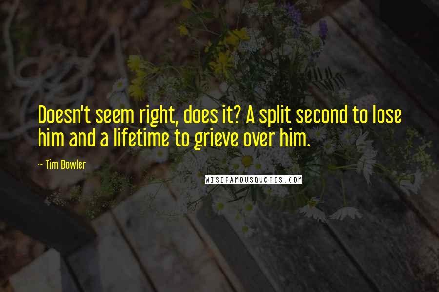 Tim Bowler Quotes: Doesn't seem right, does it? A split second to lose him and a lifetime to grieve over him.