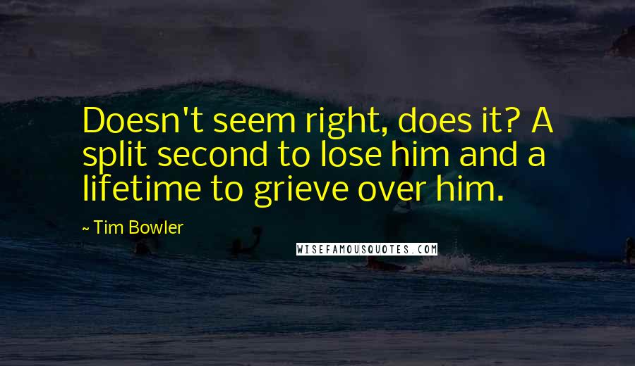 Tim Bowler Quotes: Doesn't seem right, does it? A split second to lose him and a lifetime to grieve over him.
