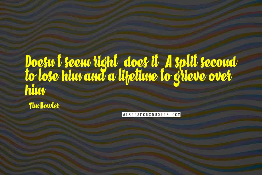 Tim Bowler Quotes: Doesn't seem right, does it? A split second to lose him and a lifetime to grieve over him.