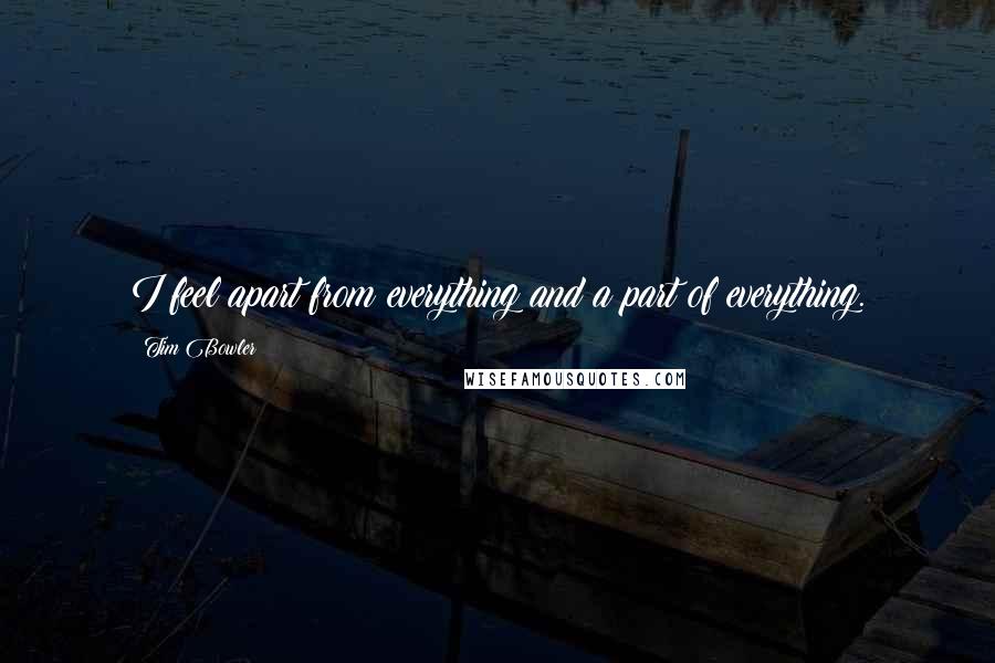 Tim Bowler Quotes: I feel apart from everything and a part of everything.