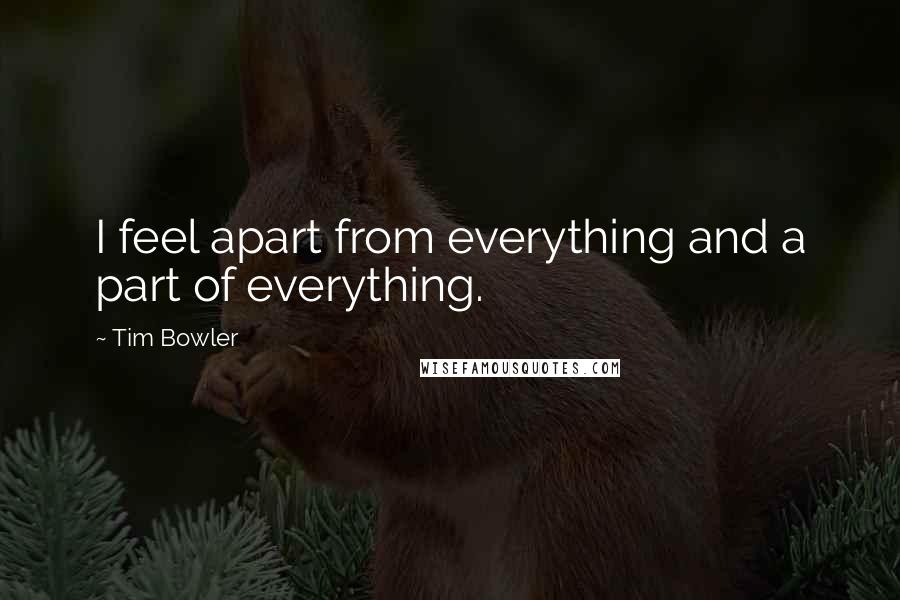 Tim Bowler Quotes: I feel apart from everything and a part of everything.