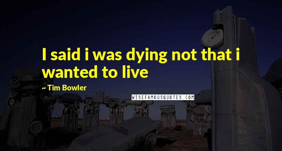 Tim Bowler Quotes: I said i was dying not that i wanted to live