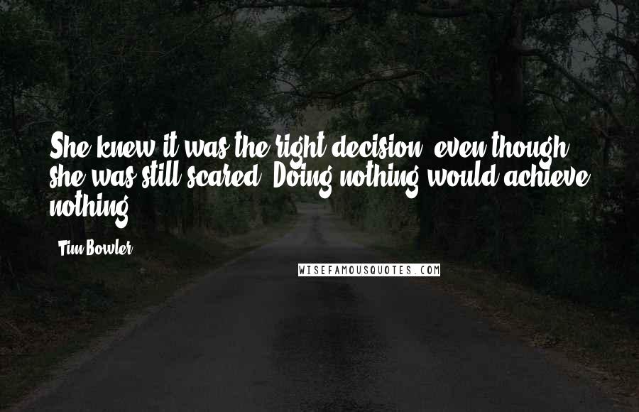 Tim Bowler Quotes: She knew it was the right decision, even though she was still scared. Doing nothing would achieve nothing.