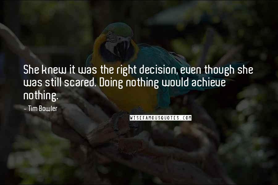 Tim Bowler Quotes: She knew it was the right decision, even though she was still scared. Doing nothing would achieve nothing.