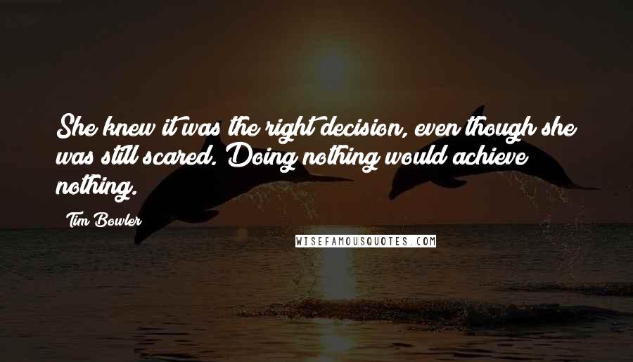 Tim Bowler Quotes: She knew it was the right decision, even though she was still scared. Doing nothing would achieve nothing.