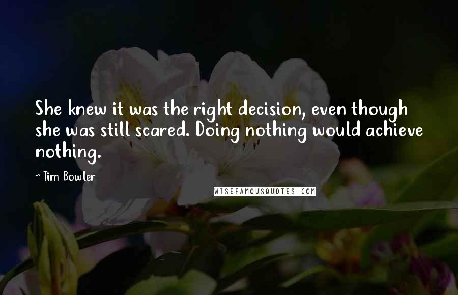 Tim Bowler Quotes: She knew it was the right decision, even though she was still scared. Doing nothing would achieve nothing.