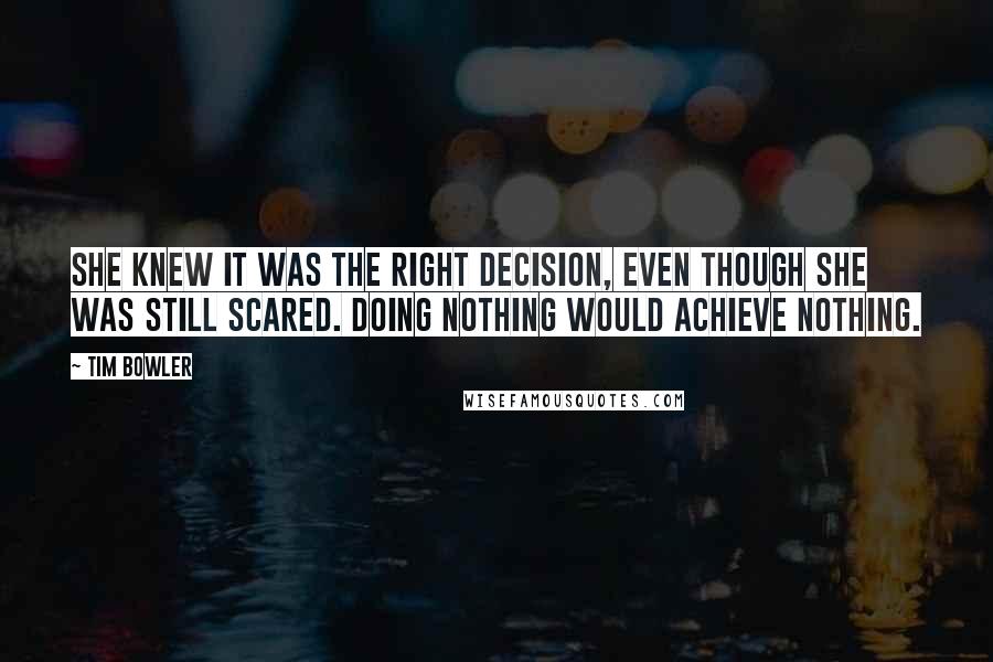 Tim Bowler Quotes: She knew it was the right decision, even though she was still scared. Doing nothing would achieve nothing.