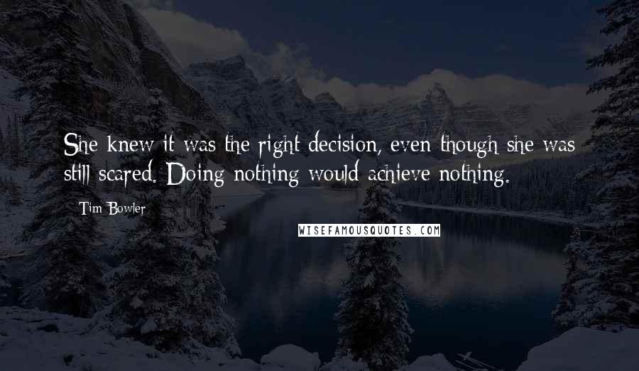 Tim Bowler Quotes: She knew it was the right decision, even though she was still scared. Doing nothing would achieve nothing.