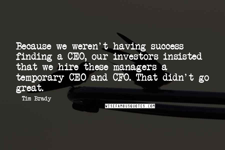 Tim Brady Quotes: Because we weren't having success finding a CEO, our investors insisted that we hire these managers a temporary CEO and CFO. That didn't go great.