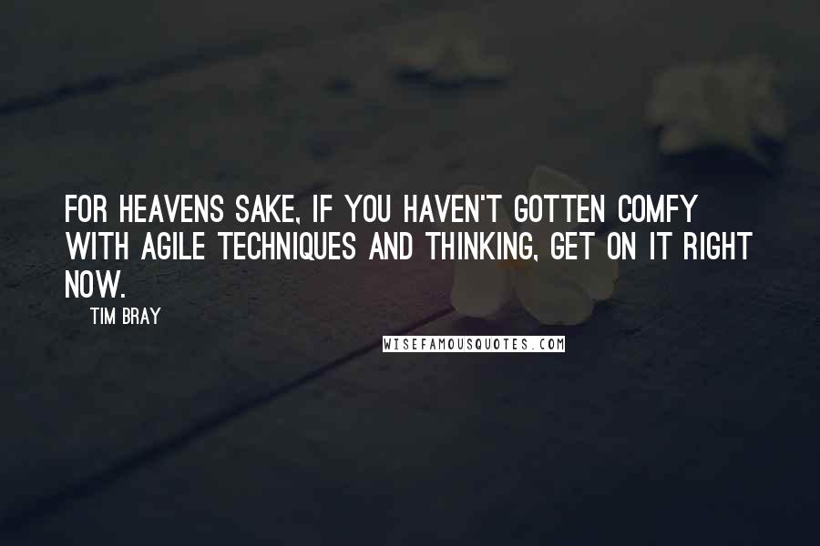Tim Bray Quotes: For heavens sake, if you haven't gotten comfy with Agile techniques and thinking, get on it right now.