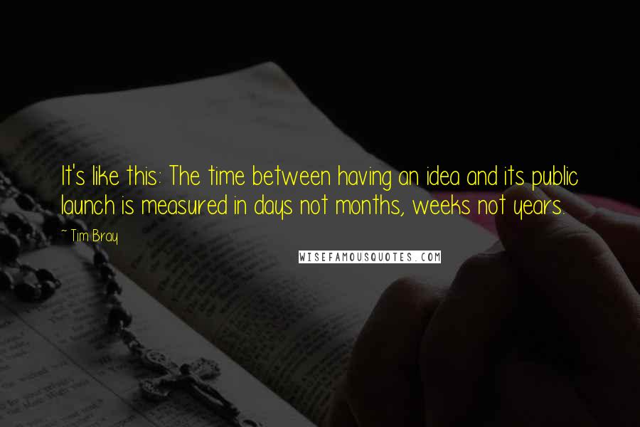 Tim Bray Quotes: It's like this: The time between having an idea and its public launch is measured in days not months, weeks not years.