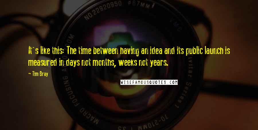 Tim Bray Quotes: It's like this: The time between having an idea and its public launch is measured in days not months, weeks not years.