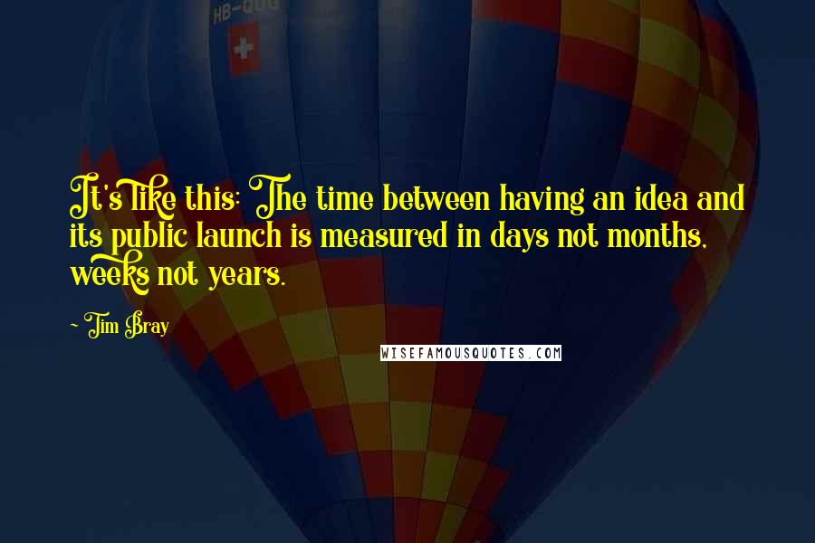 Tim Bray Quotes: It's like this: The time between having an idea and its public launch is measured in days not months, weeks not years.