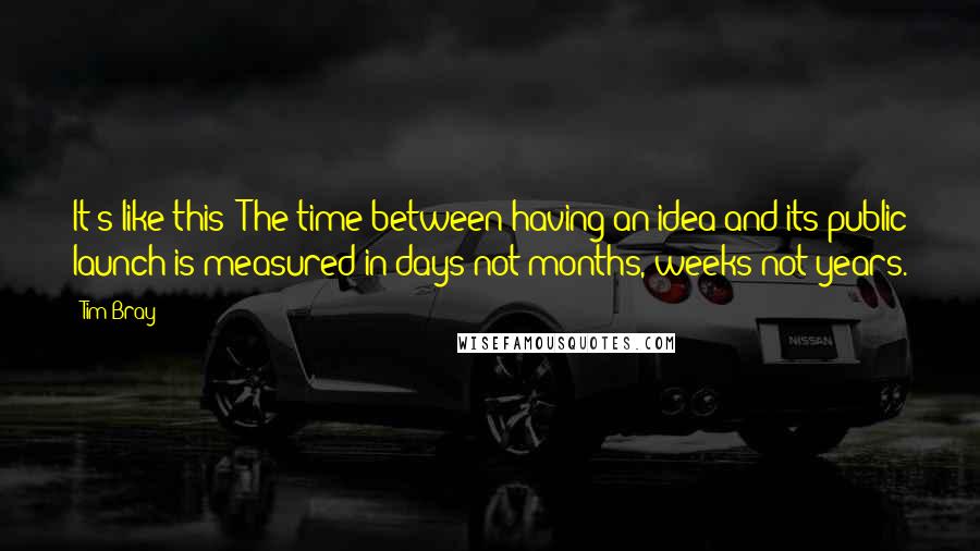 Tim Bray Quotes: It's like this: The time between having an idea and its public launch is measured in days not months, weeks not years.