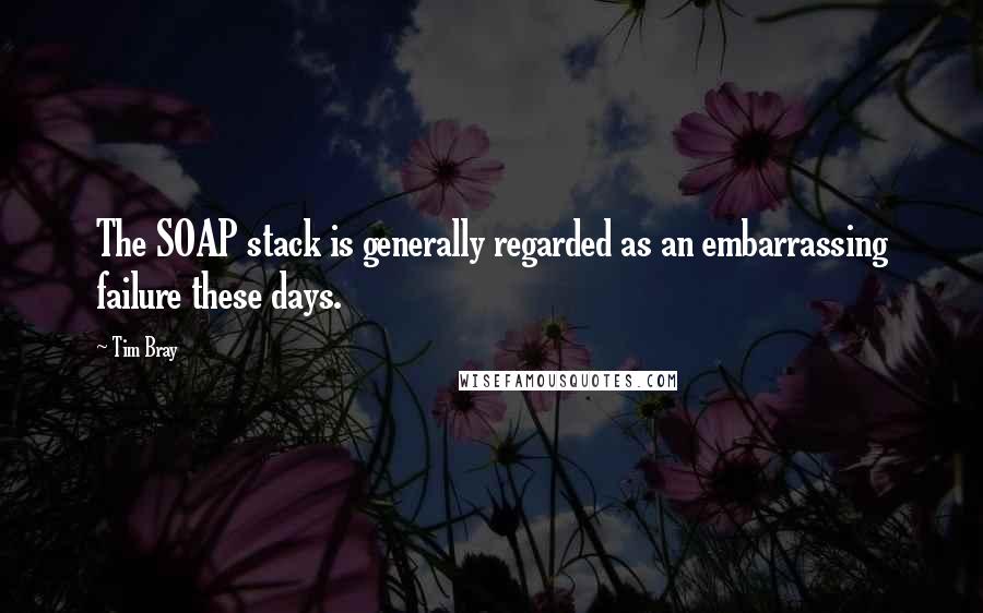 Tim Bray Quotes: The SOAP stack is generally regarded as an embarrassing failure these days.