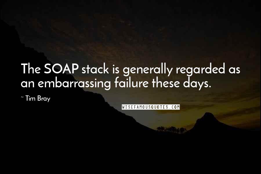 Tim Bray Quotes: The SOAP stack is generally regarded as an embarrassing failure these days.