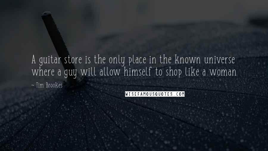 Tim Brookes Quotes: A guitar store is the only place in the known universe where a guy will allow himself to shop like a woman