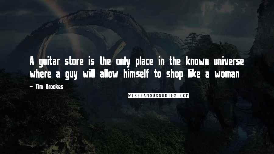 Tim Brookes Quotes: A guitar store is the only place in the known universe where a guy will allow himself to shop like a woman