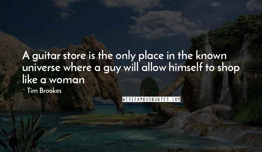 Tim Brookes Quotes: A guitar store is the only place in the known universe where a guy will allow himself to shop like a woman