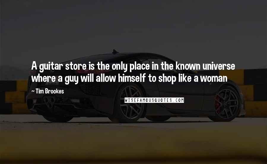Tim Brookes Quotes: A guitar store is the only place in the known universe where a guy will allow himself to shop like a woman