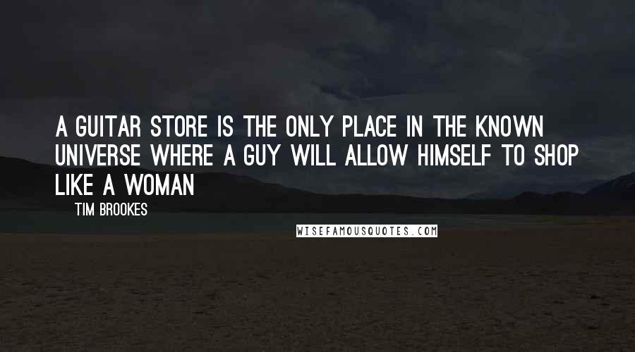 Tim Brookes Quotes: A guitar store is the only place in the known universe where a guy will allow himself to shop like a woman