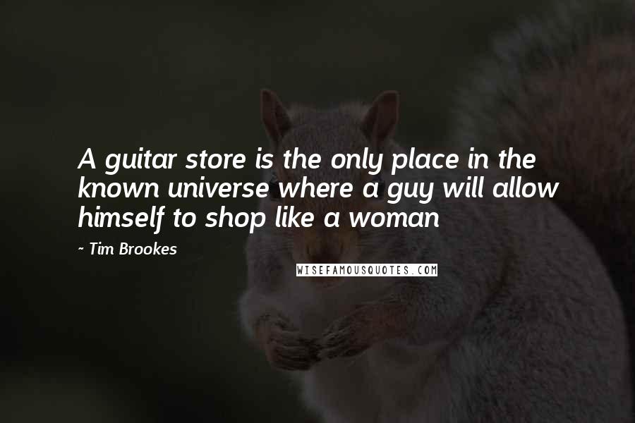 Tim Brookes Quotes: A guitar store is the only place in the known universe where a guy will allow himself to shop like a woman