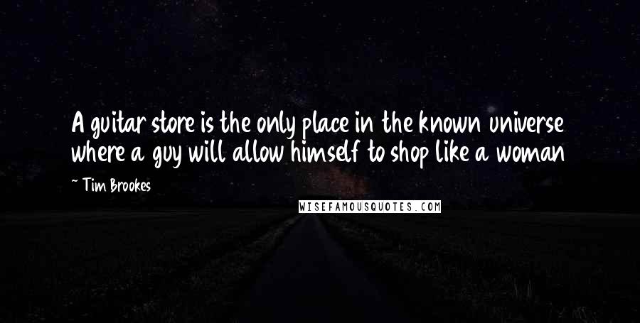 Tim Brookes Quotes: A guitar store is the only place in the known universe where a guy will allow himself to shop like a woman