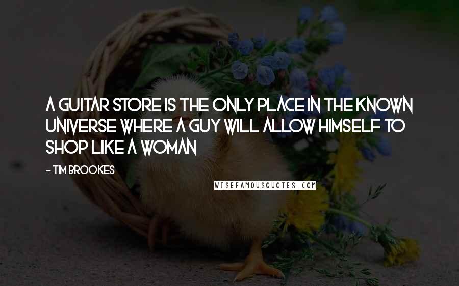 Tim Brookes Quotes: A guitar store is the only place in the known universe where a guy will allow himself to shop like a woman