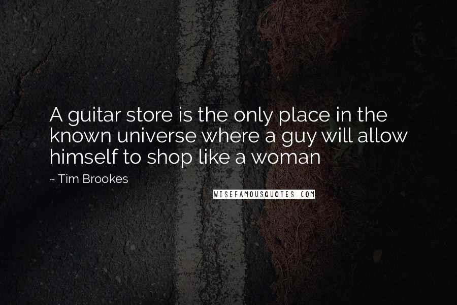 Tim Brookes Quotes: A guitar store is the only place in the known universe where a guy will allow himself to shop like a woman