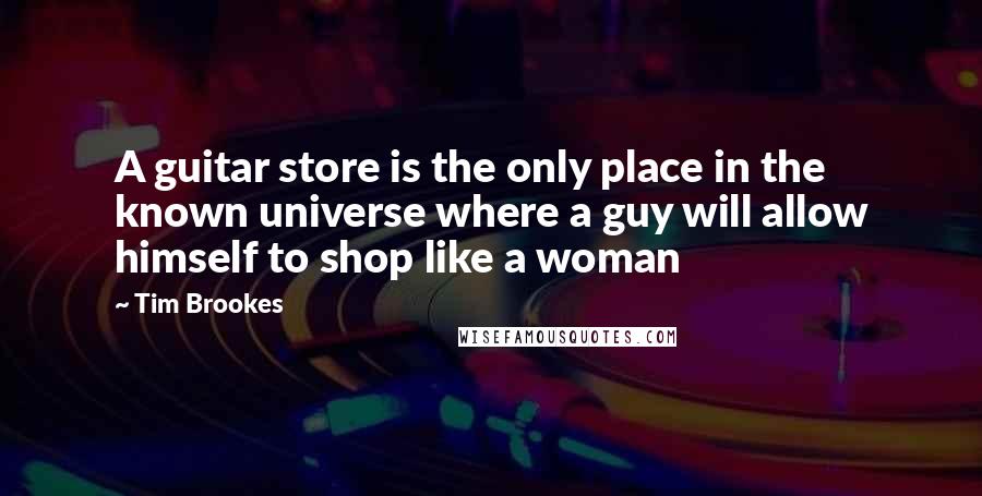 Tim Brookes Quotes: A guitar store is the only place in the known universe where a guy will allow himself to shop like a woman
