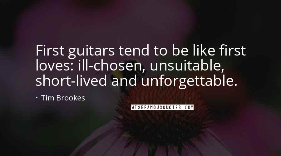 Tim Brookes Quotes: First guitars tend to be like first loves: ill-chosen, unsuitable, short-lived and unforgettable.