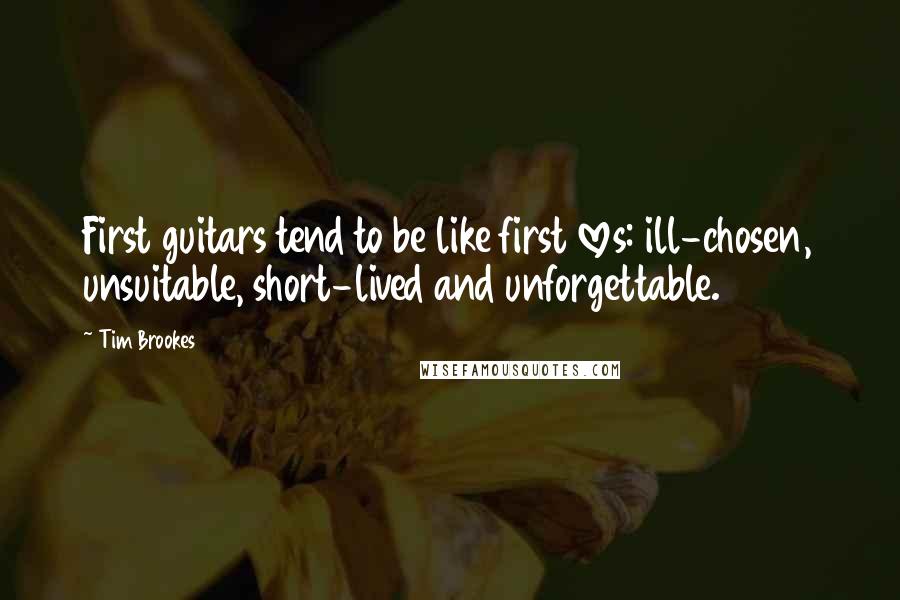 Tim Brookes Quotes: First guitars tend to be like first loves: ill-chosen, unsuitable, short-lived and unforgettable.