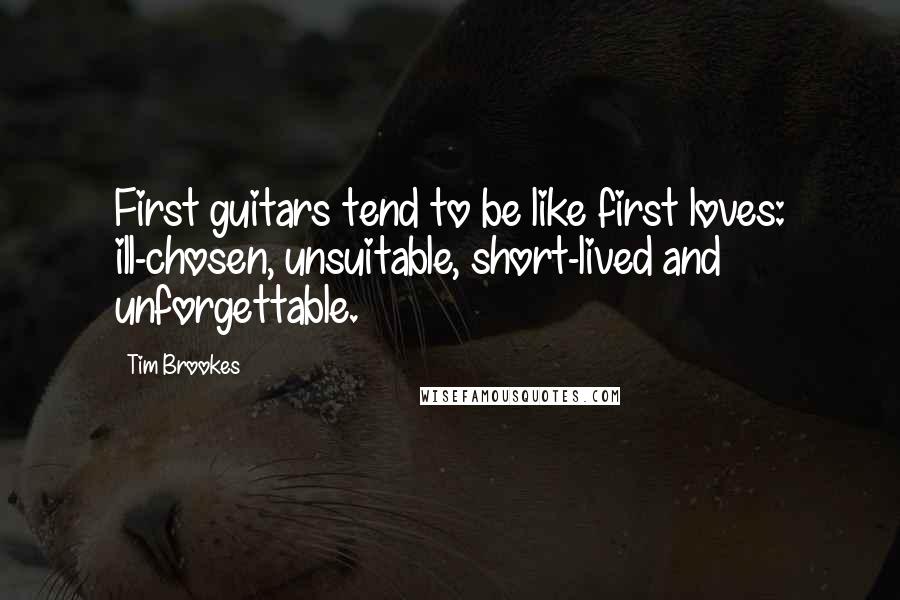 Tim Brookes Quotes: First guitars tend to be like first loves: ill-chosen, unsuitable, short-lived and unforgettable.