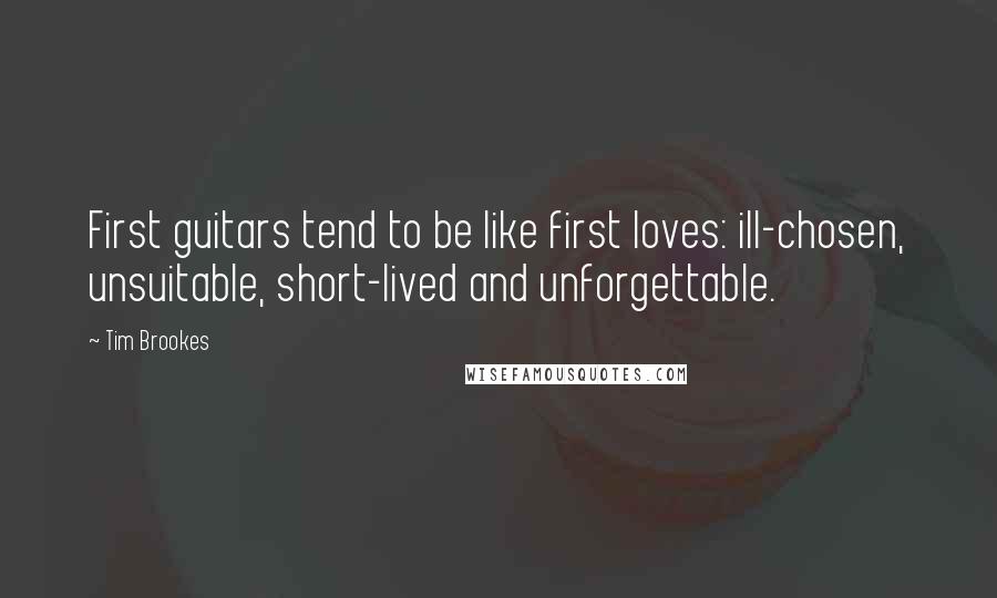 Tim Brookes Quotes: First guitars tend to be like first loves: ill-chosen, unsuitable, short-lived and unforgettable.