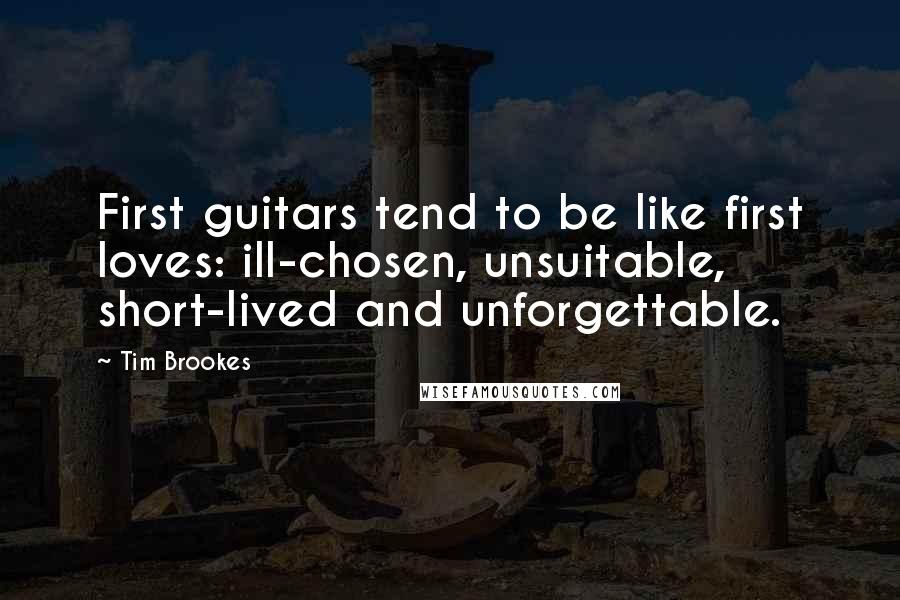 Tim Brookes Quotes: First guitars tend to be like first loves: ill-chosen, unsuitable, short-lived and unforgettable.