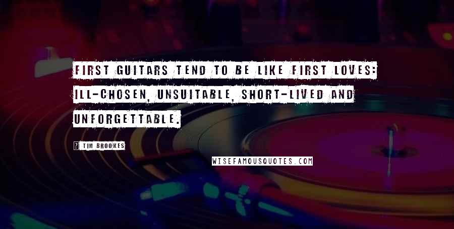 Tim Brookes Quotes: First guitars tend to be like first loves: ill-chosen, unsuitable, short-lived and unforgettable.