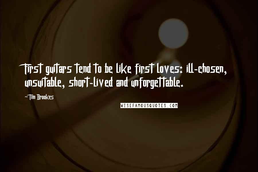 Tim Brookes Quotes: First guitars tend to be like first loves: ill-chosen, unsuitable, short-lived and unforgettable.